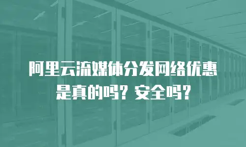 阿里云流媒体分发网络优惠是真的吗？安全吗？