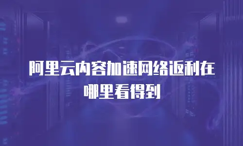 阿里云内容加速网络返利在哪里看得到