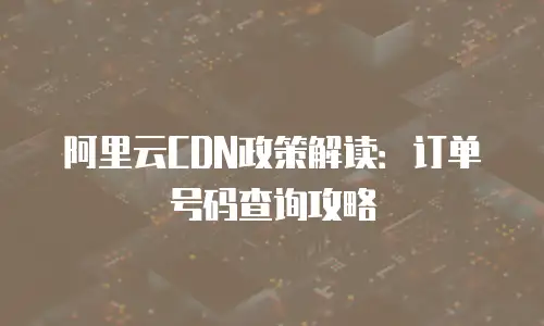 阿里云CDN政策解读：订单号码查询攻略