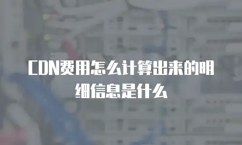 CDN费用怎么计算出来的明细信息是什么