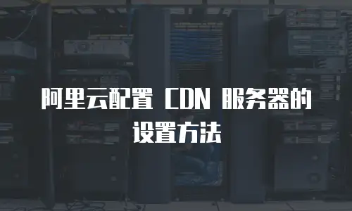 阿里云配置 CDN 服务器的设置方法