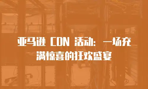 亚马逊 CDN 活动：一场充满惊喜的狂欢盛宴