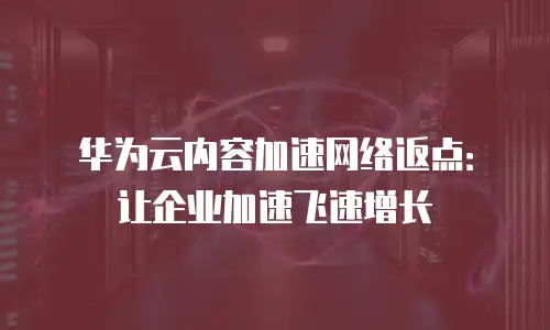 华为云内容加速网络返点：让企业加速飞速增长
