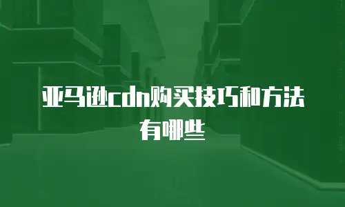 亚马逊cdn购买技巧和方法有哪些