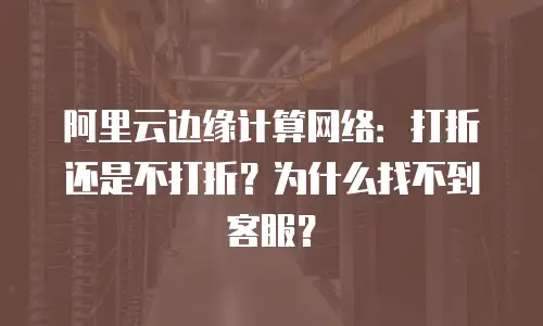 阿里云边缘计算网络：打折还是不打折？为什么找不到客服？