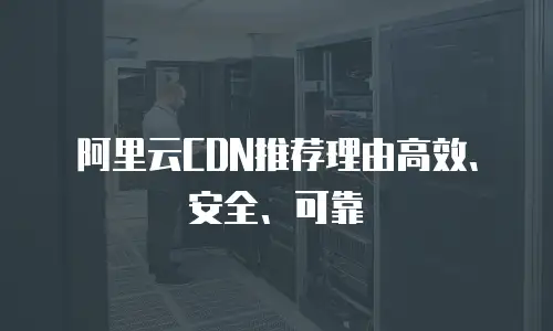 阿里云CDN推荐理由高效、安全、可靠