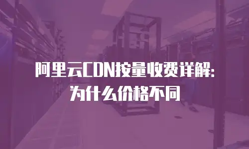 阿里云CDN按量收费详解：为什么价格不同