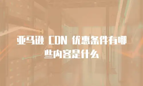 亚马逊 CDN 优惠条件有哪些内容是什么