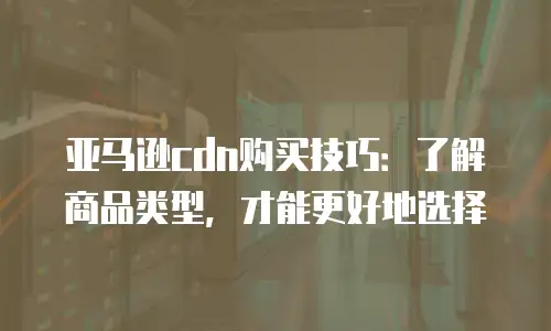 亚马逊cdn购买技巧：了解商品类型，才能更好地选择