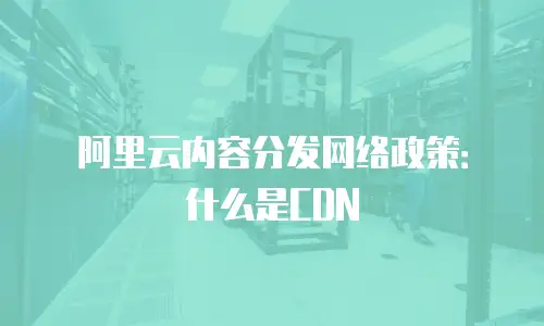 阿里云内容分发网络政策：什么是CDN