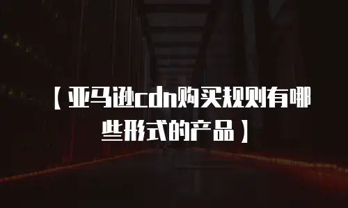 【亚马逊cdn购买规则有哪些形式的产品】