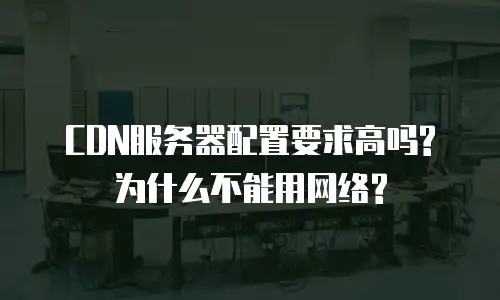 CDN服务器配置要求高吗?为什么不能用网络?