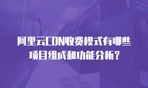 阿里云CDN收费模式有哪些项目组成和功能分析？