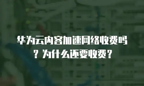 华为云内容加速网络收费吗？为什么还要收费？
