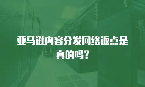 亚马逊内容分发网络返点是真的吗？