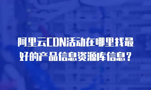 阿里云CDN活动在哪里找最好的产品信息资源库信息？