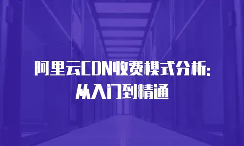 阿里云CDN收费模式分析: 从入门到精通