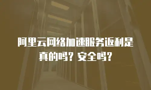 阿里云网络加速服务返利是真的吗？安全吗？