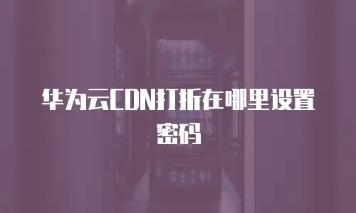 华为云CDN打折在哪里设置密码