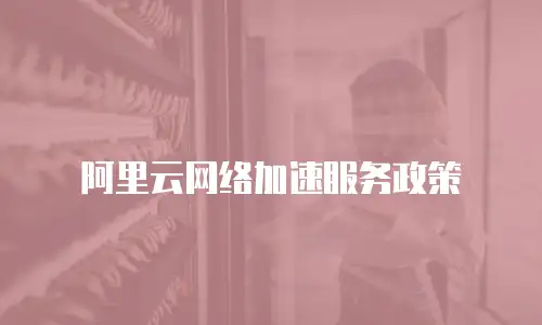 阿里云网络加速服务政策