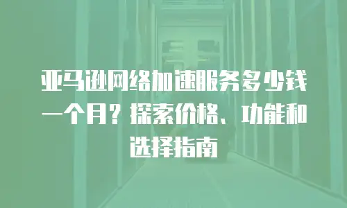 亚马逊网络加速服务多少钱一个月？探索价格、功能和选择指南