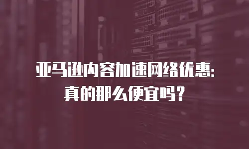 亚马逊内容加速网络优惠：真的那么便宜吗？