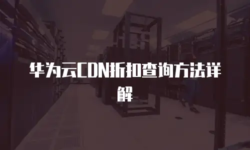 华为云CDN折扣查询方法详解