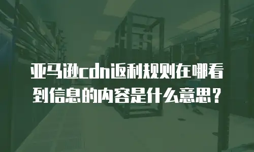亚马逊cdn返利规则在哪看到信息的内容是什么意思？