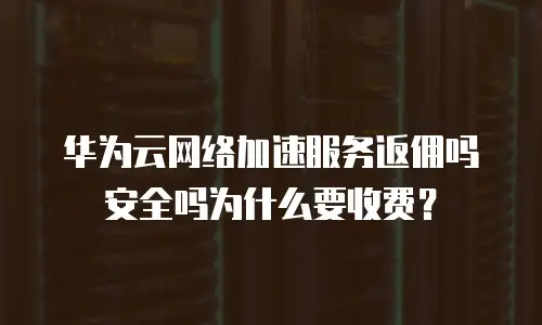 华为云网络加速服务返佣吗安全吗为什么要收费？