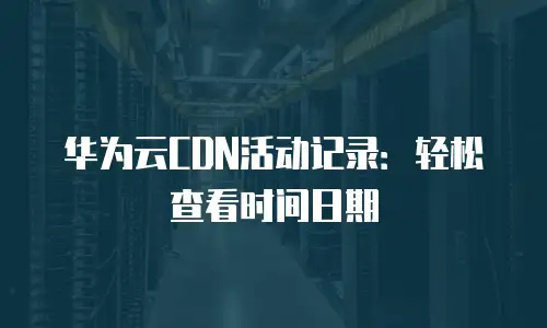 华为云CDN活动记录：轻松查看时间日期