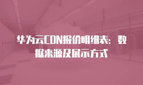 华为云CDN报价明细表：数据来源及展示方式