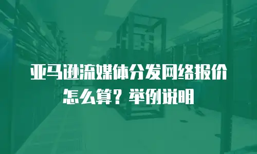 亚马逊流媒体分发网络报价怎么算？举例说明