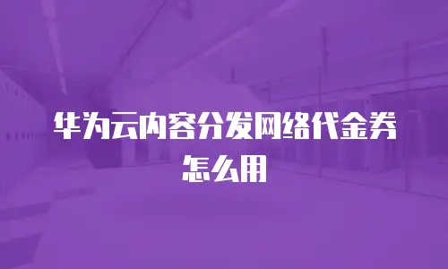 华为云内容分发网络代金券怎么用