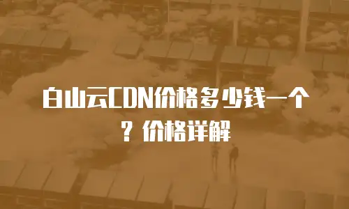 白山云CDN价格多少钱一个？价格详解