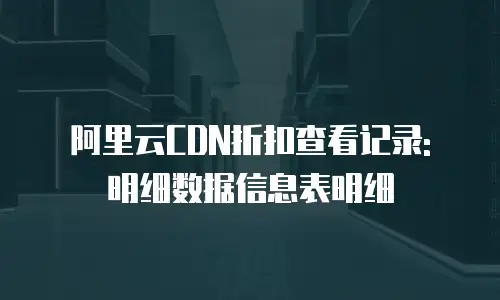 阿里云CDN折扣查看记录: 明细数据信息表明细