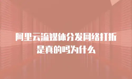 阿里云流媒体分发网络打折是真的吗为什么
