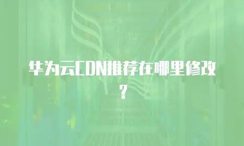 华为云CDN推荐在哪里修改？