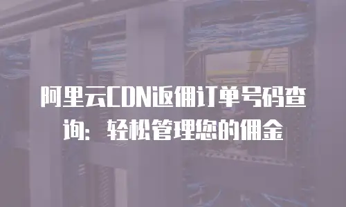 阿里云CDN返佣订单号码查询：轻松管理您的佣金