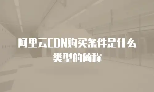 阿里云CDN购买条件是什么类型的简称