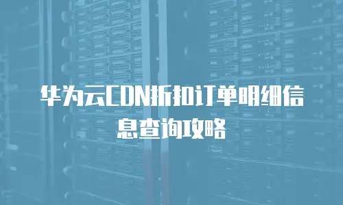 华为云CDN折扣订单明细信息查询攻略