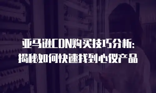 亚马逊CDN购买技巧分析：揭秘如何快速找到心仪产品