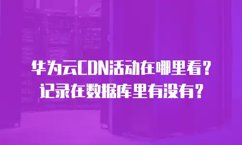 华为云CDN活动在哪里看？记录在数据库里有没有？