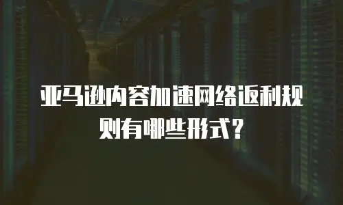 亚马逊内容加速网络返利规则有哪些形式？