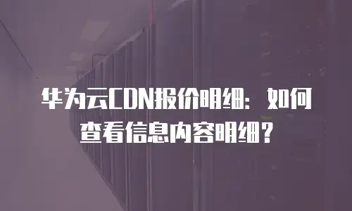 华为云CDN报价明细：如何查看信息内容明细？