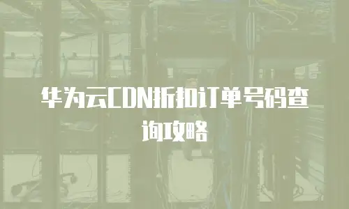 华为云CDN折扣订单号码查询攻略