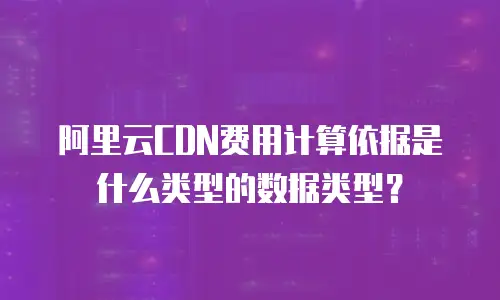 阿里云CDN费用计算依据是什么类型的数据类型？
