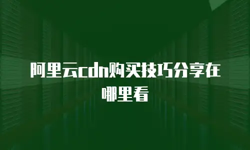 阿里云cdn购买技巧分享在哪里看
