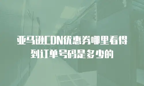 亚马逊CDN优惠券哪里看得到订单号码是多少的