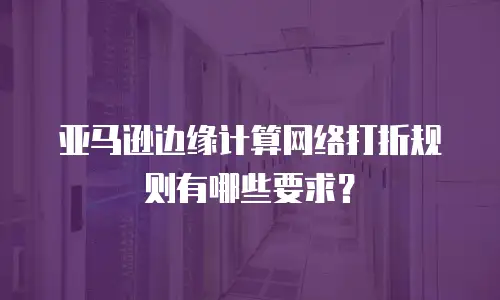 亚马逊边缘计算网络打折规则有哪些要求？