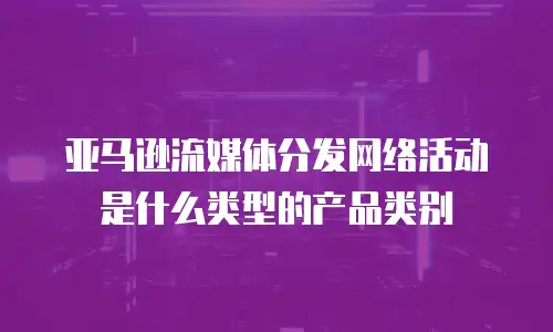 亚马逊流媒体分发网络活动是什么类型的产品类别